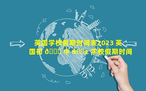 英国学校假期时间表2023 英国初 🐕 中 🐱 学校假期时间表2024